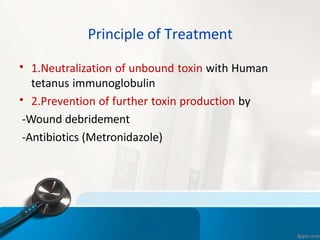 Principle of Treatment
• 1.Neutralization of unbound toxin with Human
tetanus immunoglobulin
2.Prevention of further toxin production by
•
-Wound debridement
-Antibiotics (Metronidazole)
 