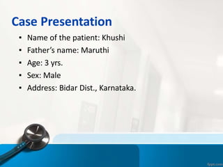 Case Presentation
▪ Name of the patient: Khushi
▪ Father’s name: Maruthi
▪ Age: 3 yrs.
▪ Sex: Male
▪ Address: Bidar Dist., Karnataka.
 