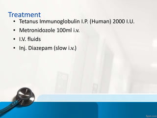 Treatment
▪ Tetanus Immunoglobulin I.P. (Human) 2000 I.U.
▪ Metronidozole 100ml i.v.
▪ I.V. fluids
▪ Inj. Diazepam (slow i.v.)
 