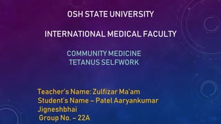 COMMUNITY MEDICINE
TETANUS SELFWORK
OSH STATE UNIVERSITY
INTERNATIONAL MEDICAL FACULTY
Teacher’s Name: Zulfizar Ma’am
Student’s Name – Patel Aaryankumar
Jigneshbhai
Group No. – 22A
 