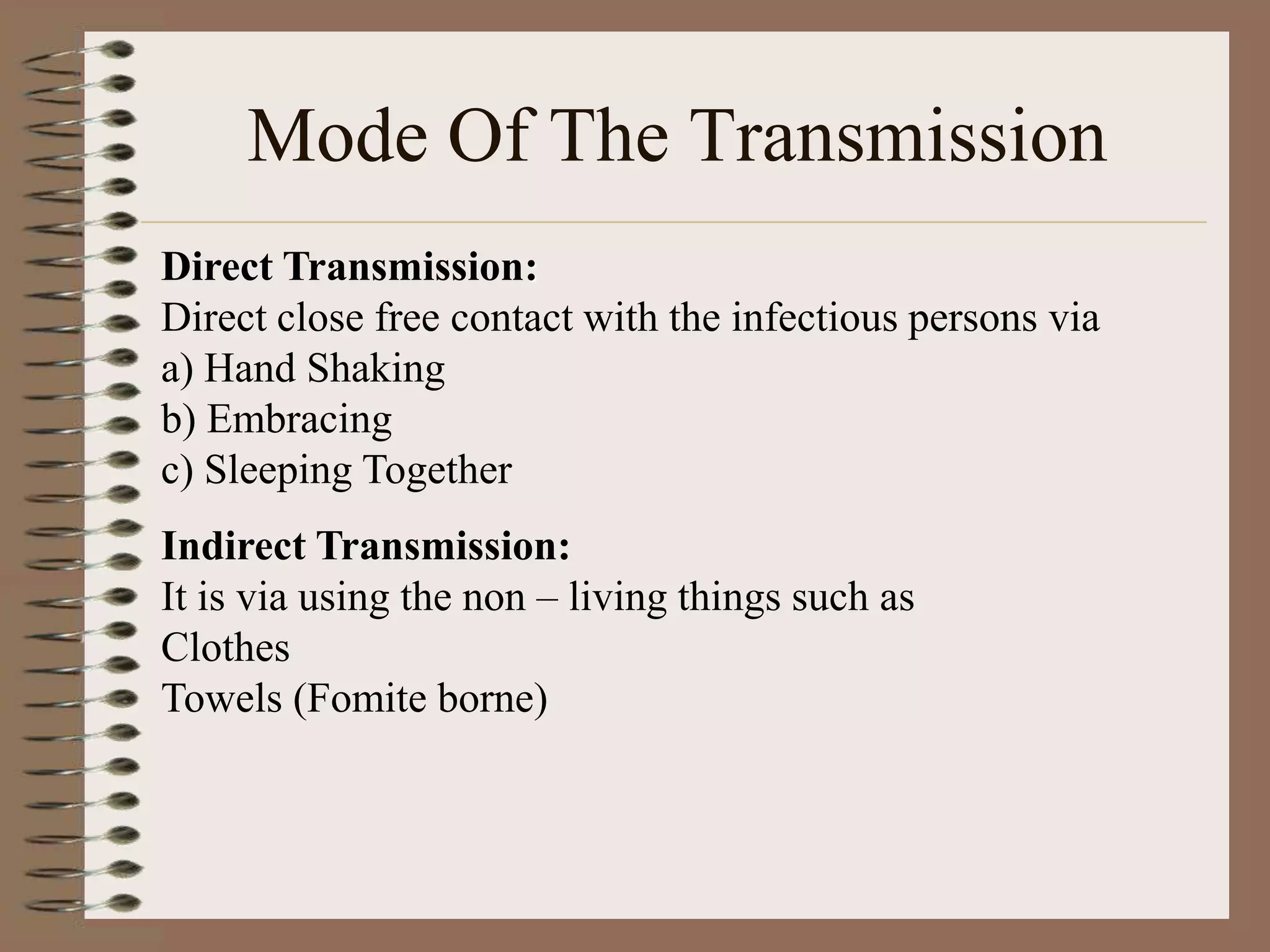 Mode Of The Transmission
Direct Transmission:
Direct close free contact with the infectious persons via
a) Hand Shaking
b) Embracing
c) Sleeping Together
Indirect Transmission:
It is via using the non – living things such as
Clothes
Towels (Fomite borne)
 