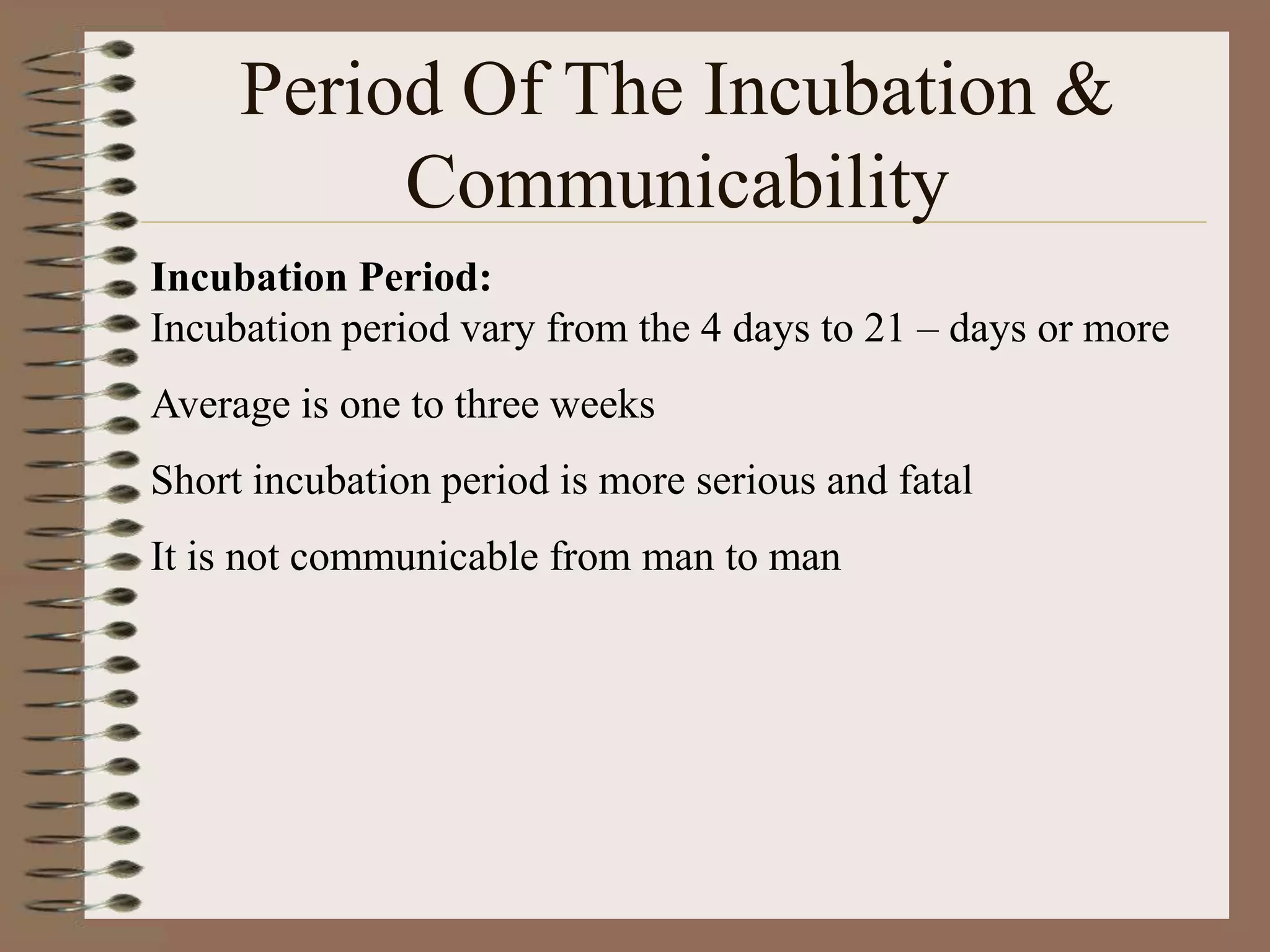 Period Of The Incubation &
          Communicability
Incubation Period:
Incubation period vary from the 4 days to 21 – days or more
Average is one to three weeks
Short incubation period is more serious and fatal
It is not communicable from man to man
 