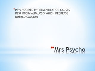 *
*PSYCHOGENIC HYPERVENTILATION CAUSES
RESPIRTORY ALKALOSIS WHICH DECREASE
IONIZED CALCIUM