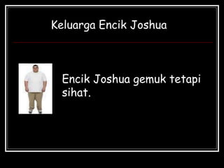 Encik Joshua gemuk tetapi
sihat.
Keluarga Encik Joshua
 