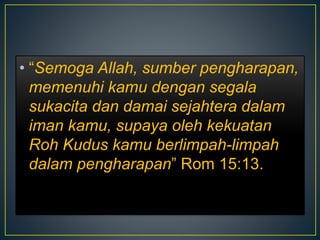 • “Semoga Allah, sumber pengharapan,
memenuhi kamu dengan segala
sukacita dan damai sejahtera dalam
iman kamu, supaya oleh kekuatan
Roh Kudus kamu berlimpah-limpah
dalam pengharapan” Rom 15:13.
 
