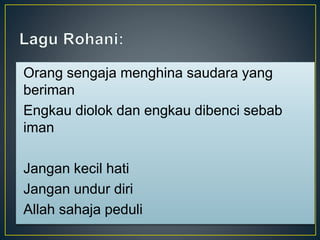 Orang sengaja menghina saudara yang
beriman
Engkau diolok dan engkau dibenci sebab
iman
Jangan kecil hati
Jangan undur diri
Allah sahaja peduli
 