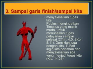 • menyelesaikan tugas
kita.
Paulus mengingatkan
Timotius yang masih
muda, untuk
menunaikan tugas
pelayanan sampai
selesai (2Tim. 4:5; 2Kor.
8:11). Demikian juga
dengan kita, Tuhan
ingin kita bertahan dan
menyelesaikan apa
yang menjadi tugas kita
(Kis. 14:26).
 