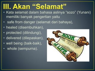 • Kata selamat dalam bahasa aslinya “sozo” (Yunani)
memiliki banyak pengertian yaitu
• safe from danger (selamat dari bahaya),
• healed (disembuhkan),
• protected (dilindungi),
• delivered (dilepaskan),
• well being (baik-baik),
• whole (sempurna).
 