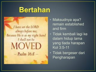 • Maksudnya apa?
remain established
and firm
• Tidak kembali lagi ke
dalam hidup lama
yang tiada harapan
Kol 3:5-11
• Tidak bergeser dari
Pengharapan
 