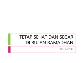 TETAP SEHAT DAN SEGAR 
DI BULAN RAMADHAN 
2013.07.03 
 