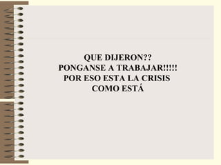 QUE DIJERON?? PONGANSE A TRABAJAR!!!!! POR ESO ESTA LA CRISIS  COMO ESTÁ 