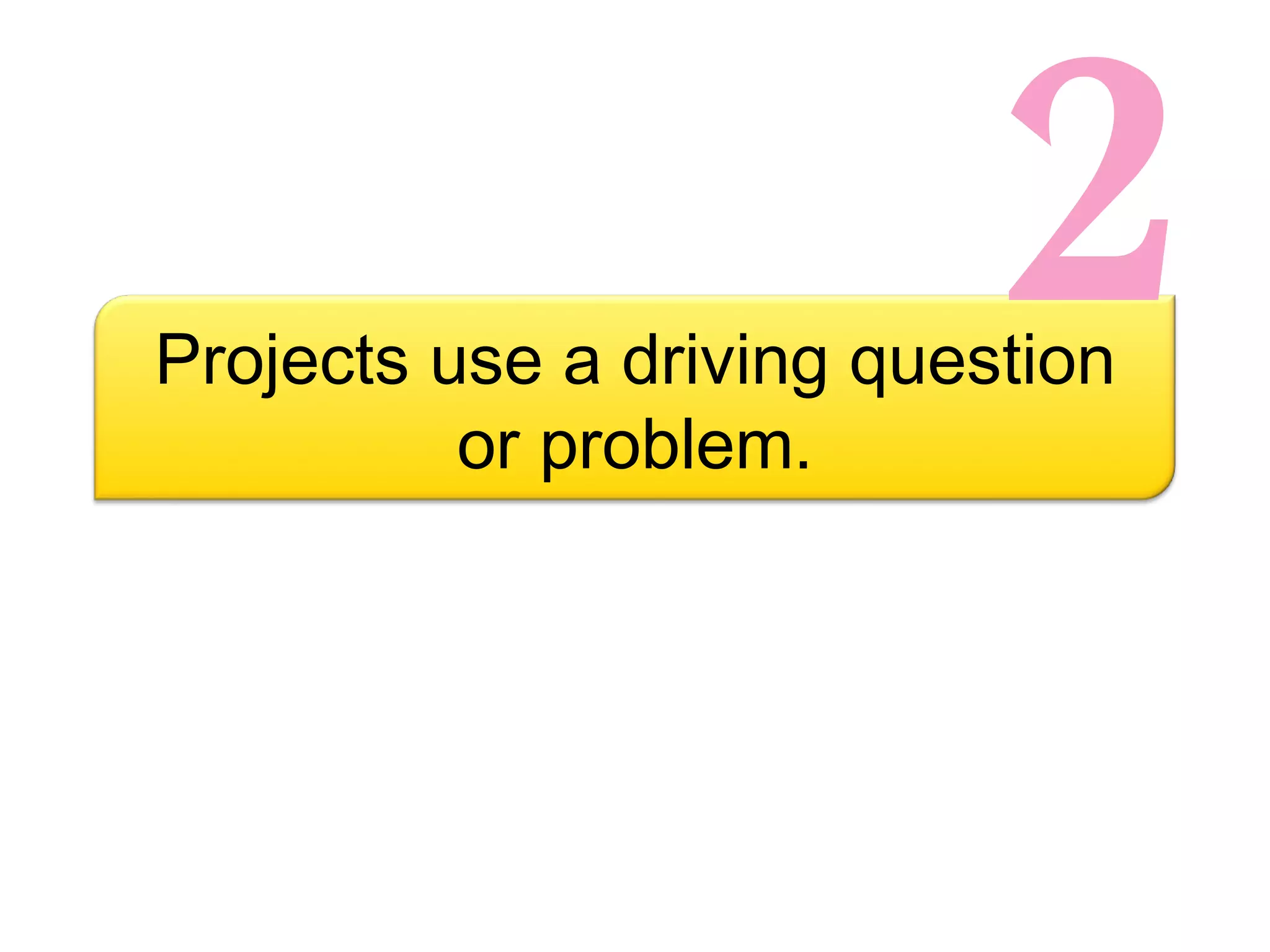 2 Projects use a driving question or problem. 