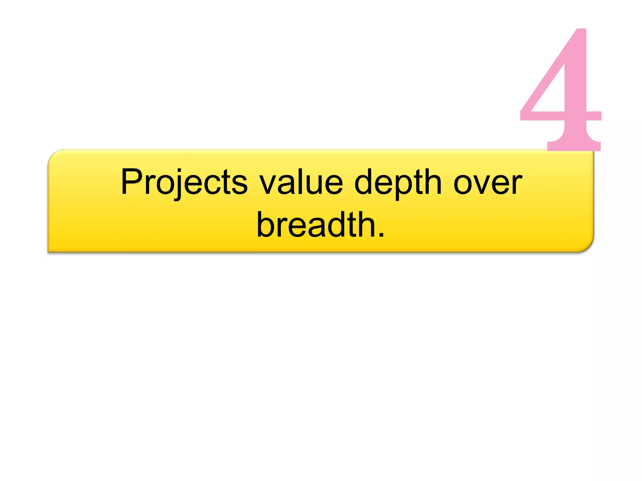 4 Projects value depth over breadth. 