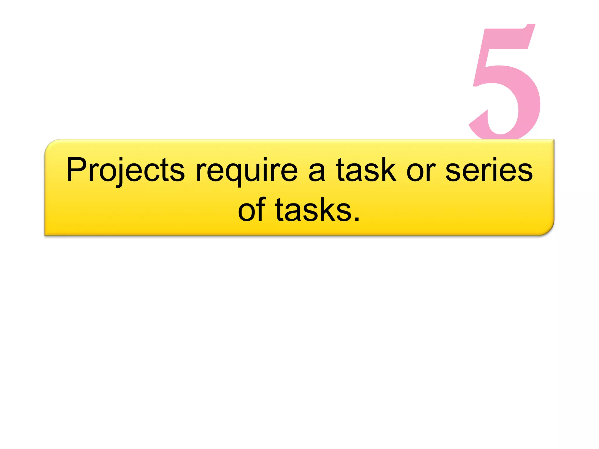 5 Projects require a task or series of tasks. 