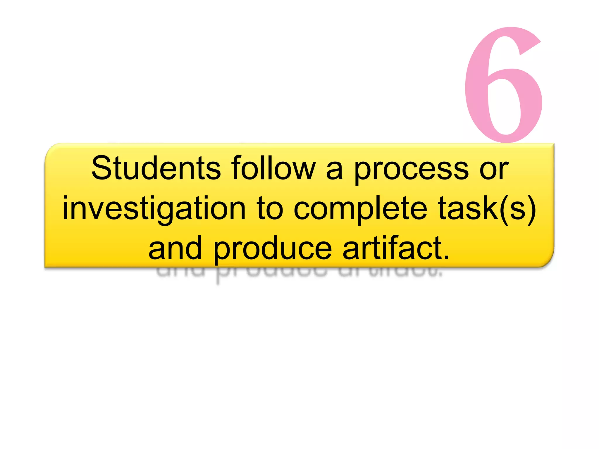 6 Students follow a process or investigation to complete task(s) and produce artifact. 