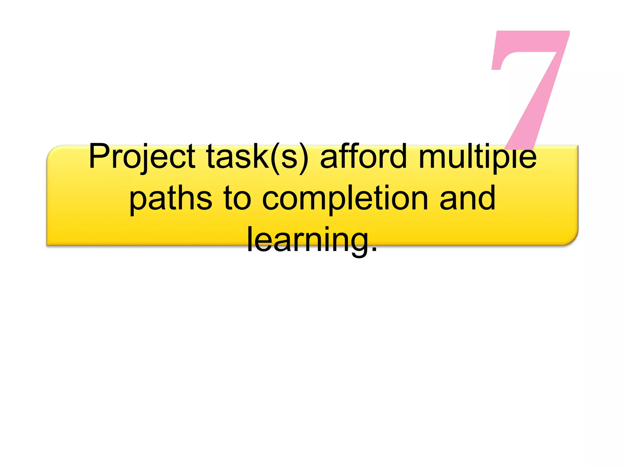7 Project task(s) afford multiple paths to completion and learning. 