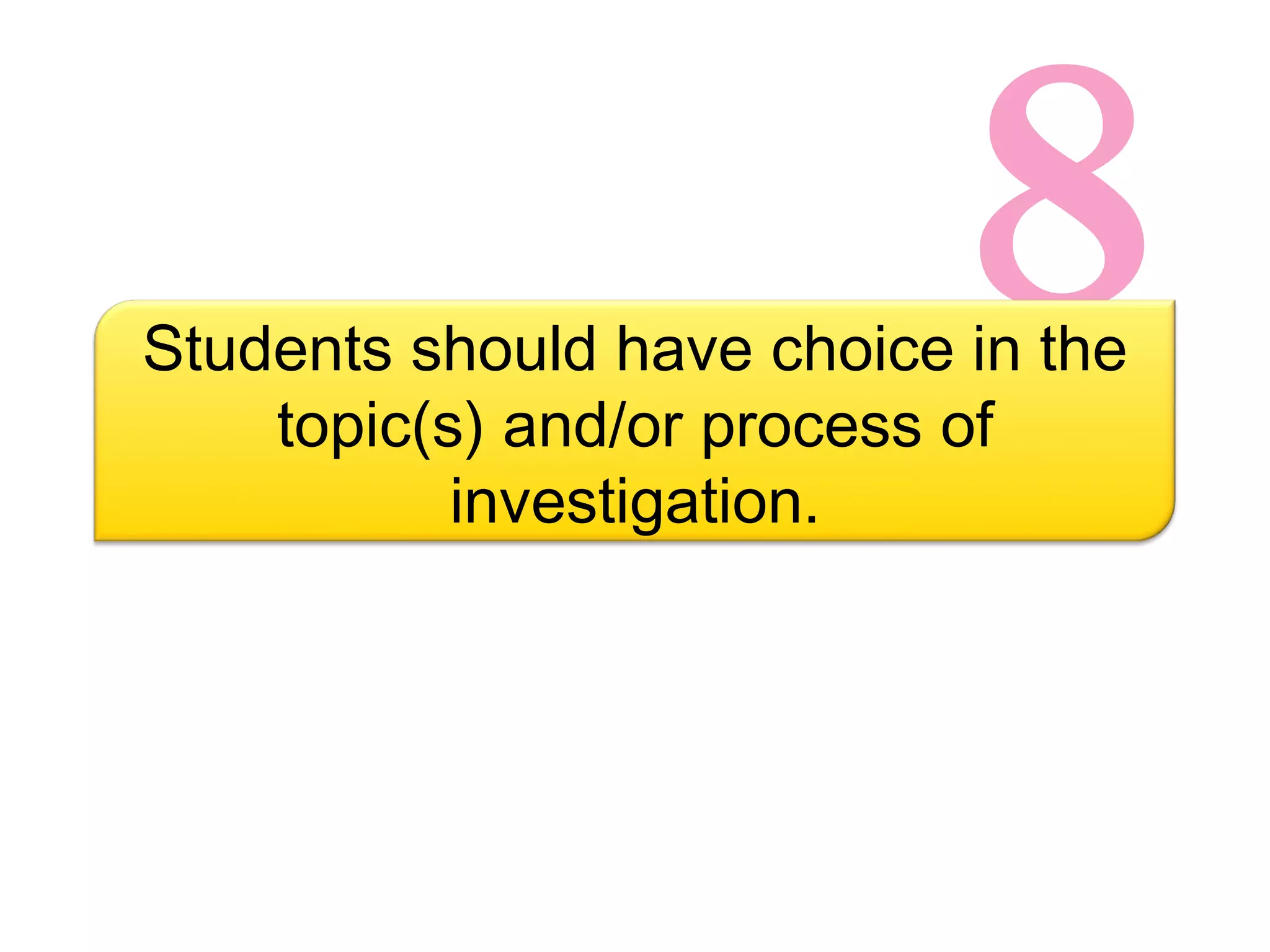 8 Students should have choice in the topic(s) and/or process of investigation. 