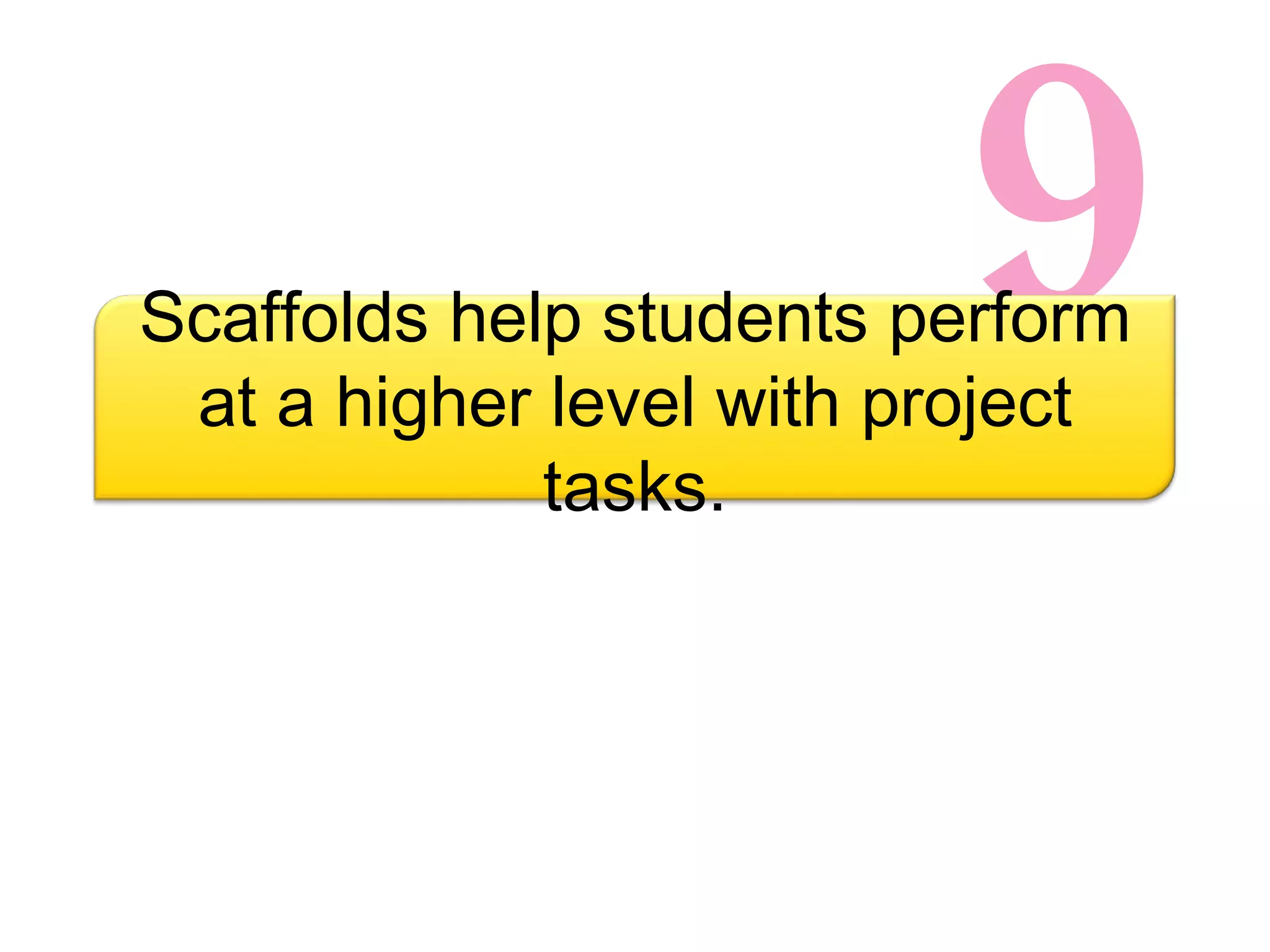 9 Scaffolds help students perform at a higher level with project tasks. 