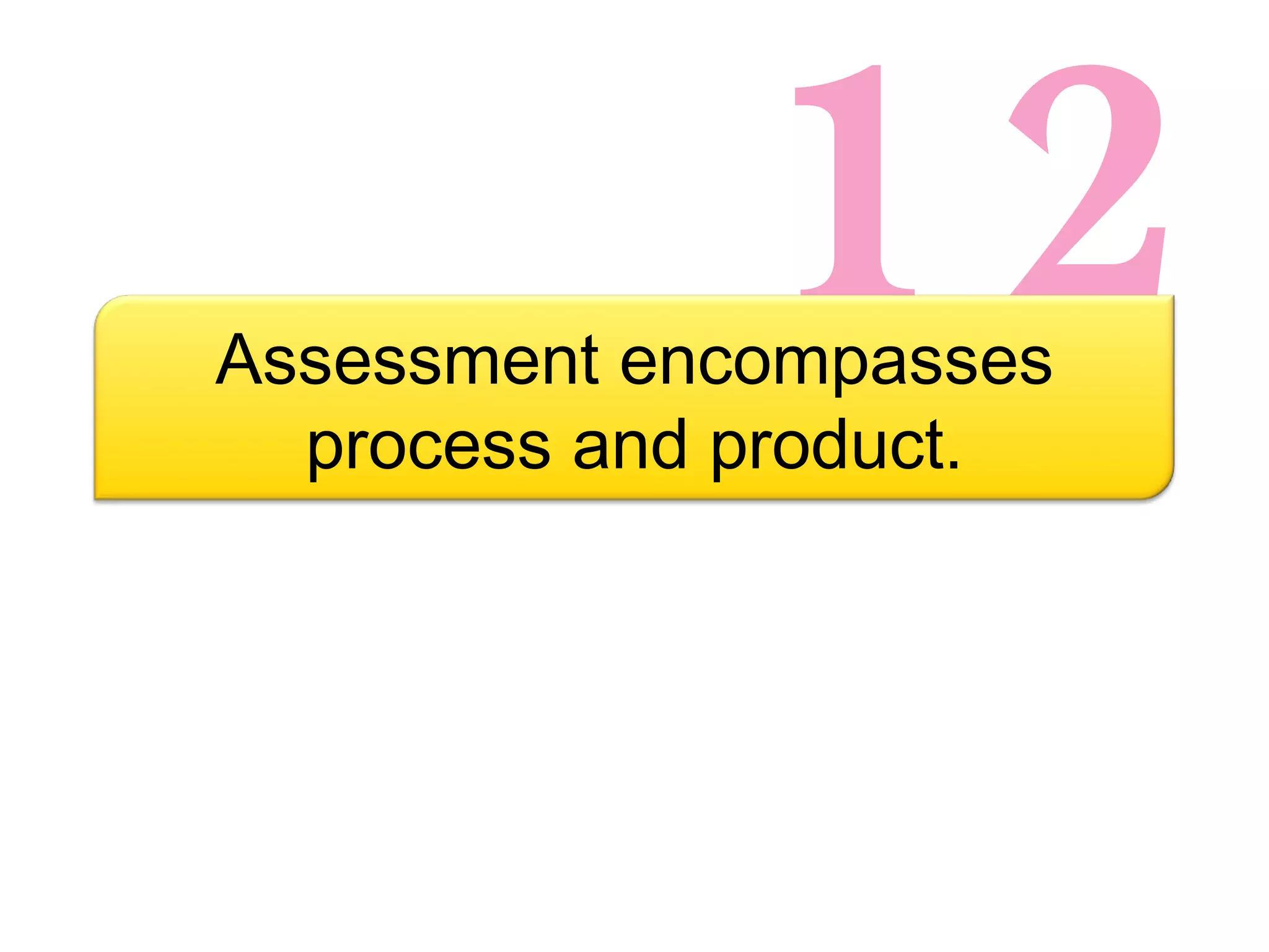 12 Assessment encompasses process and product. 