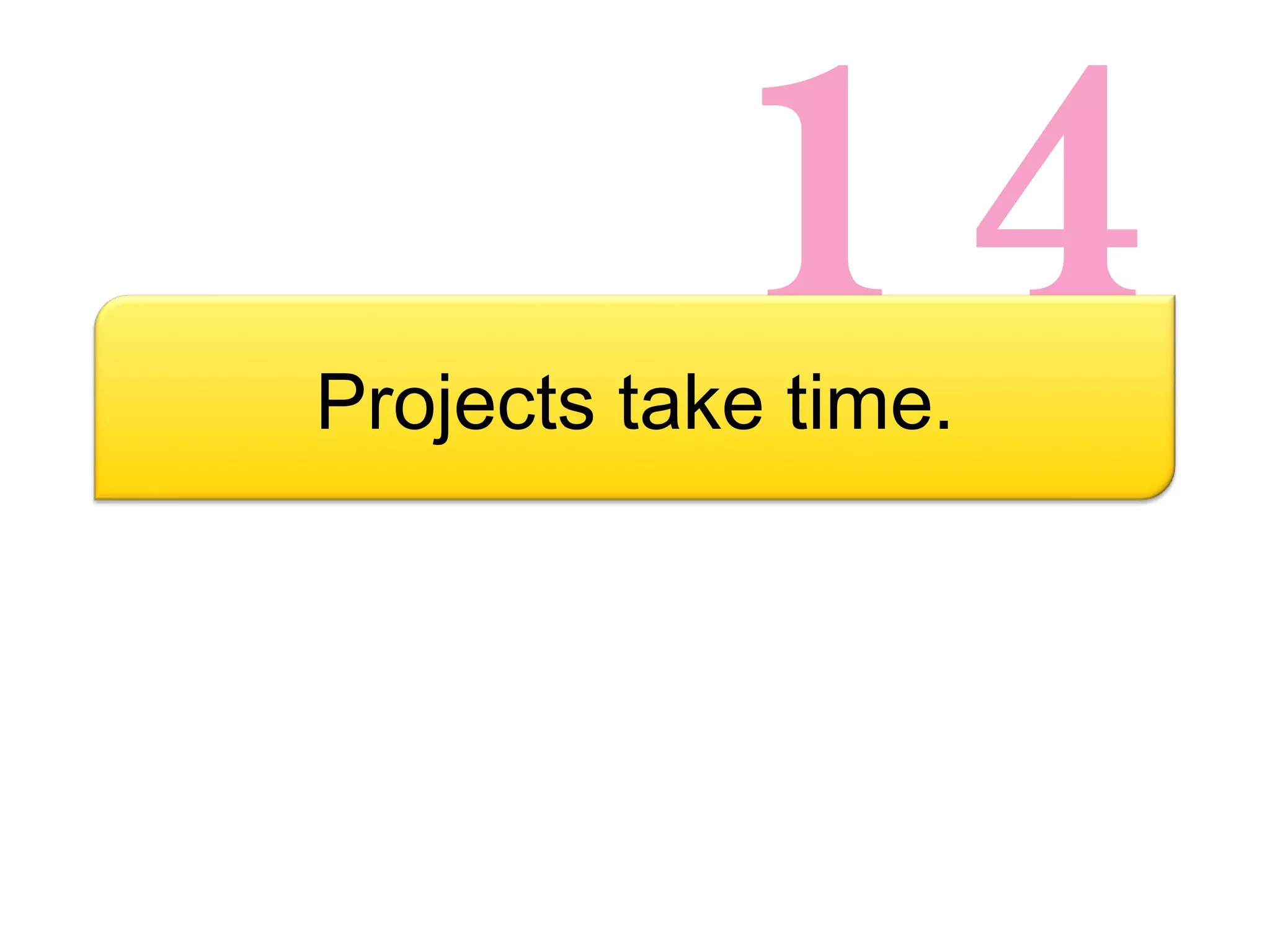 14 Projects take time. 