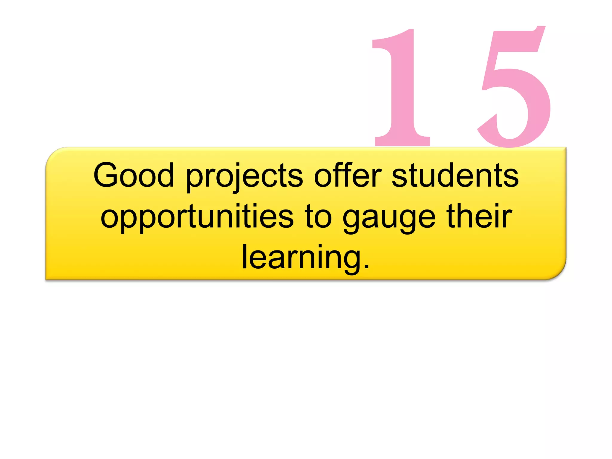 15 Good projects offer students opportunities to gauge their learning. 