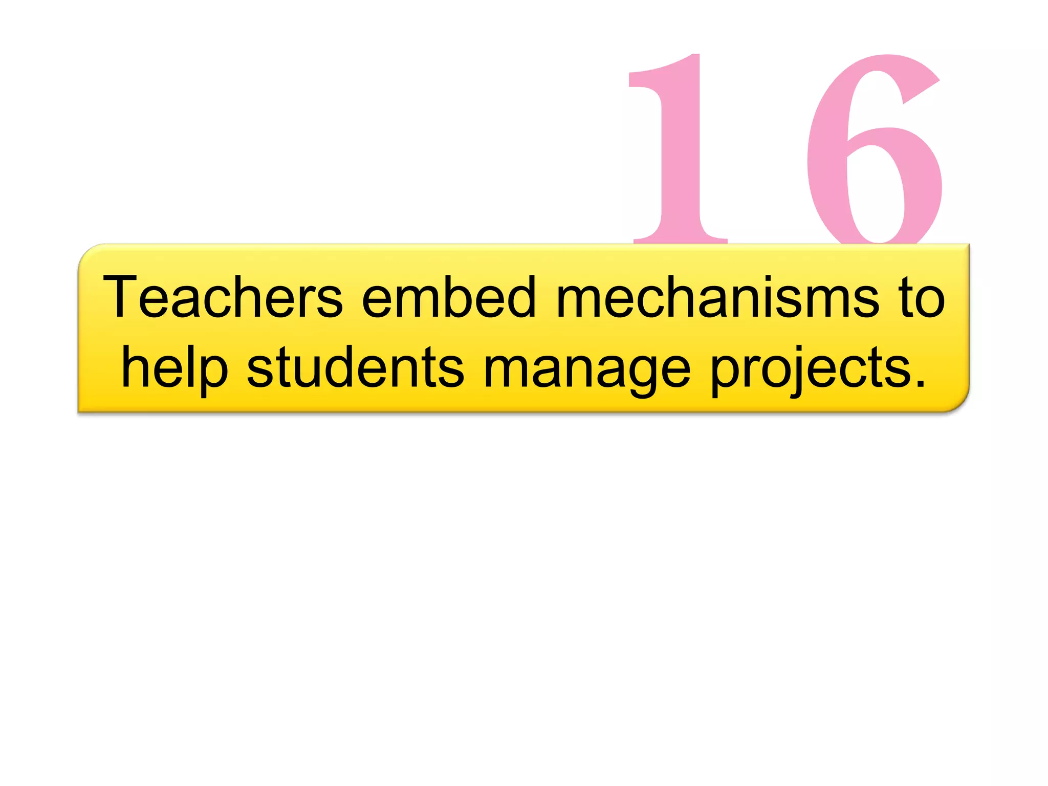 16 Teachers embed mechanisms to help students manage projects. 