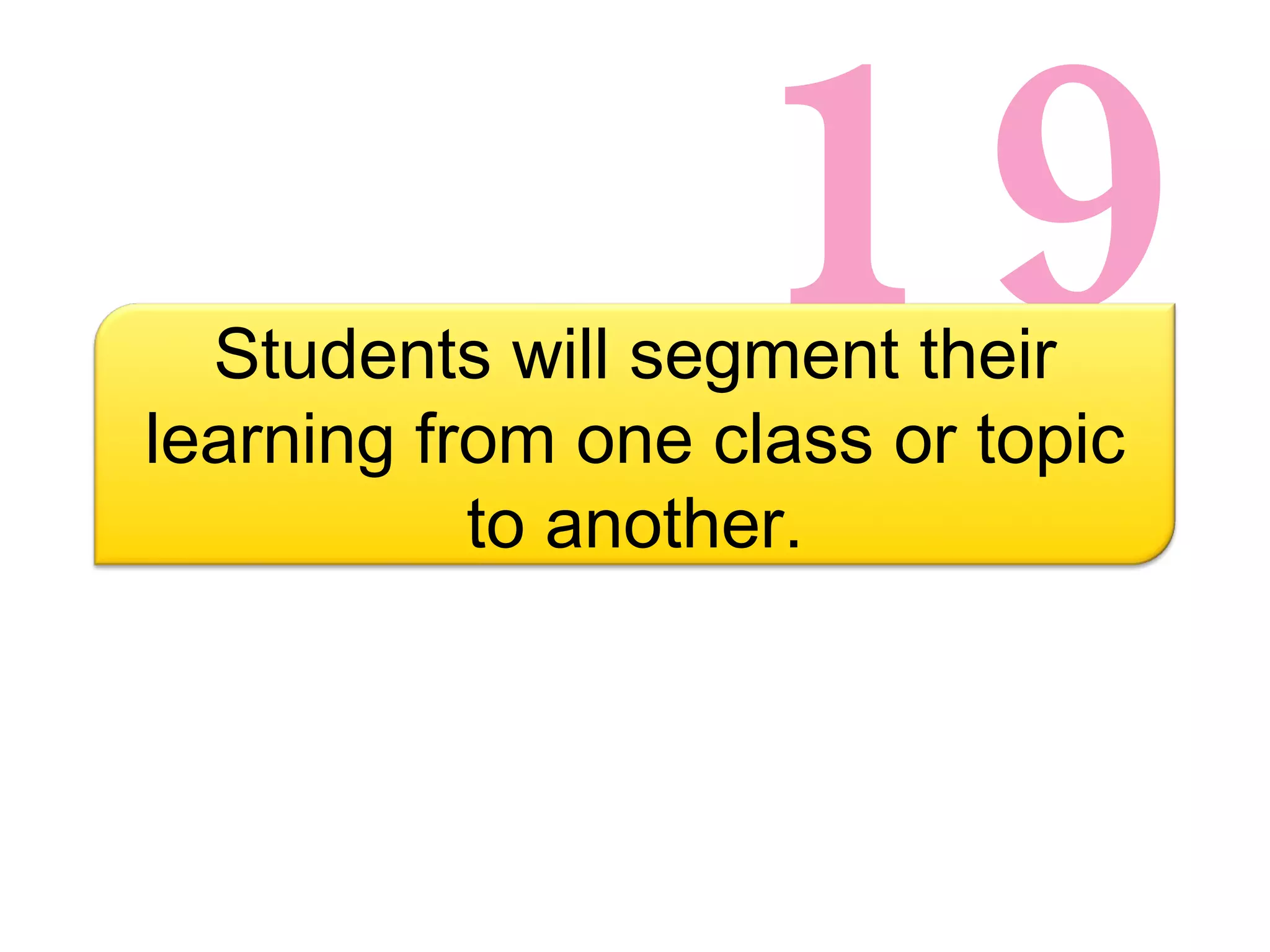 19 Students will segment their learning from one class or topic to another. 