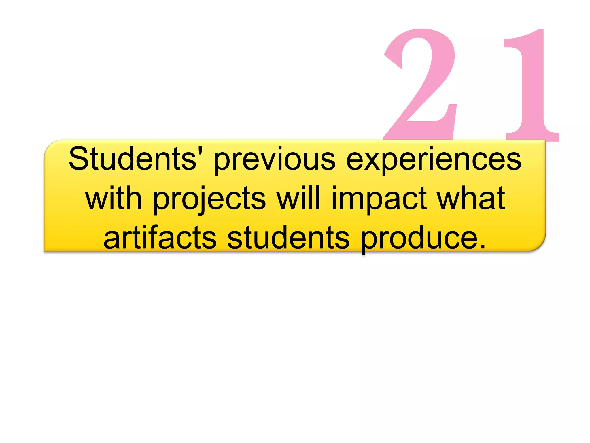 21 Students' previous experiences with projects will impact what artifacts students produce. 