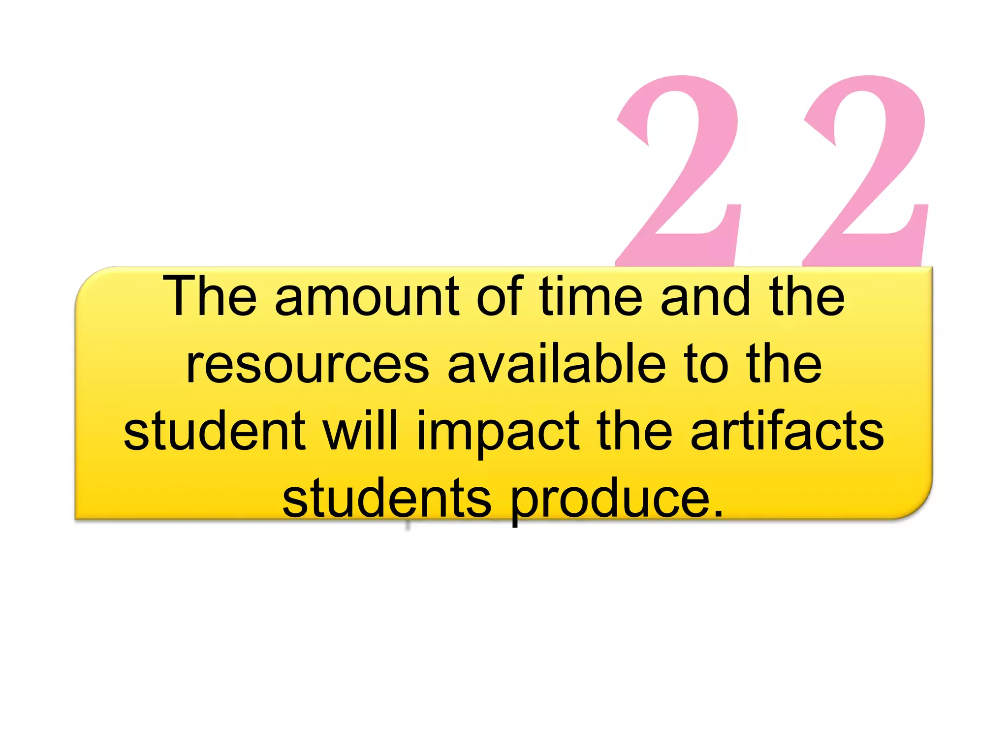 22 The amount of time and the resources available to the student will impact the artifacts students produce. 