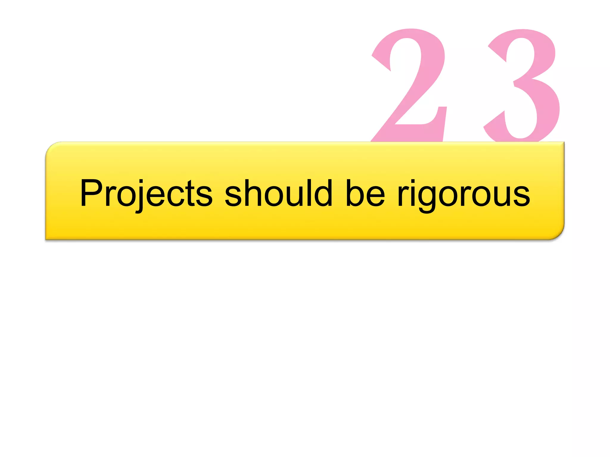 23 Projects should be rigorous 
