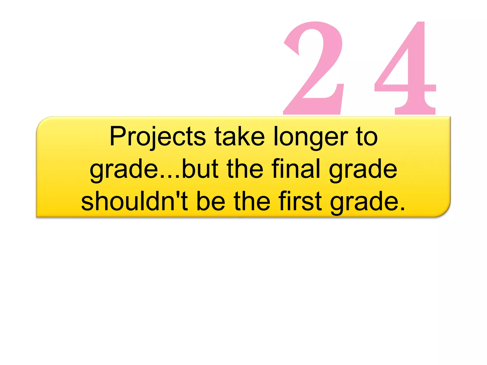 24 Projects take longer to grade...but the final grade shouldn't be the first grade. 