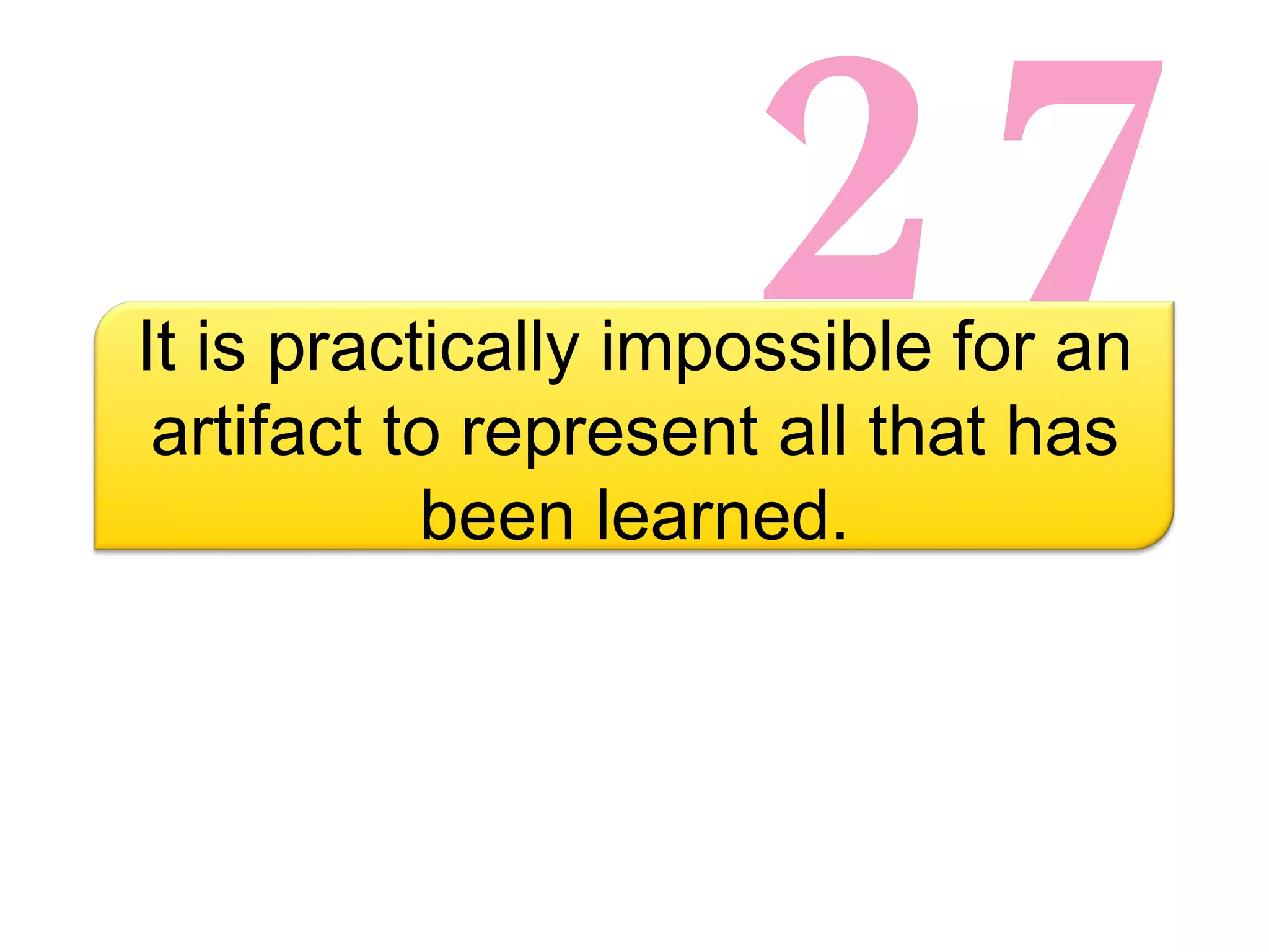 27 It is practically impossible for an artifact to represent all that has been learned. 