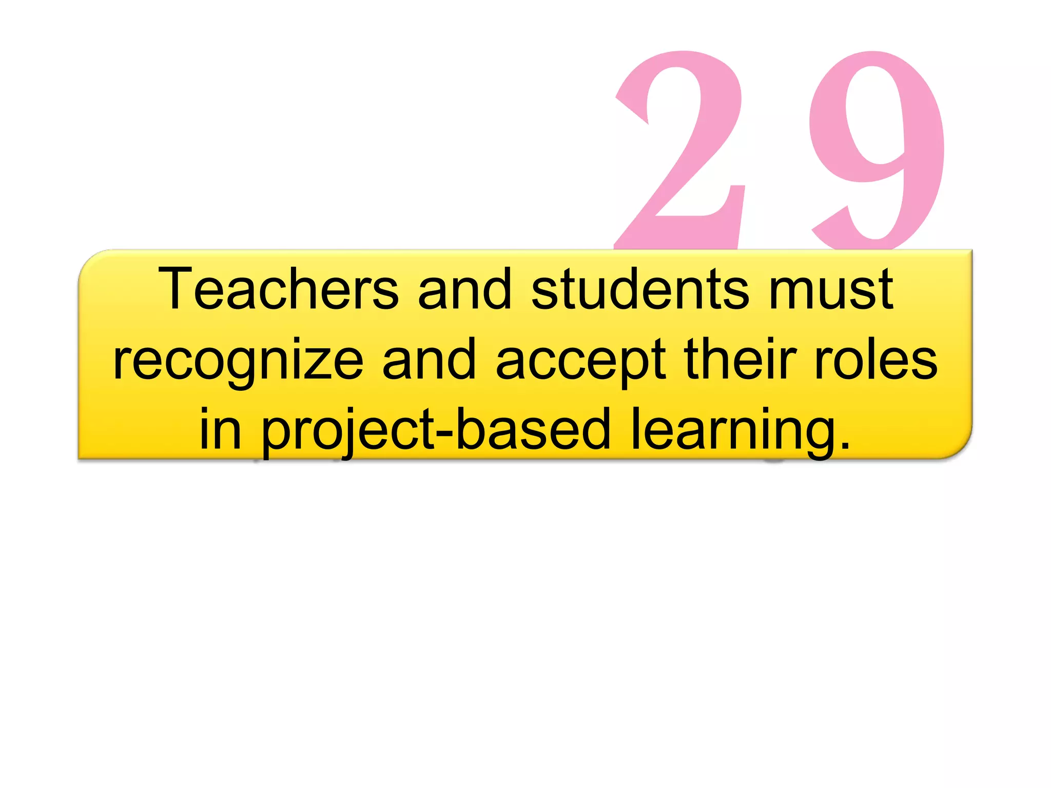 29 Teachers and students must recognize and accept their roles in project-based learning. 