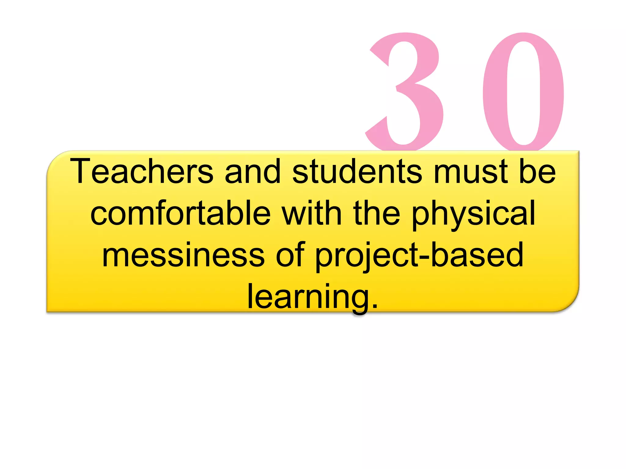 30 Teachers and students must be comfortable with the physical messiness of project-based learning. 