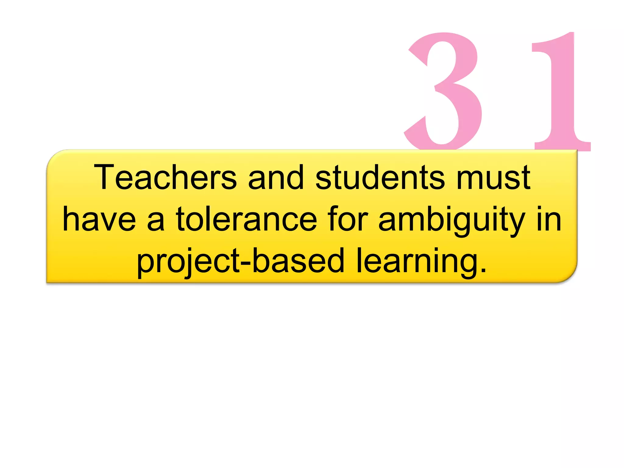 31 Teachers and students must have a tolerance for ambiguity in project-based learning. 
