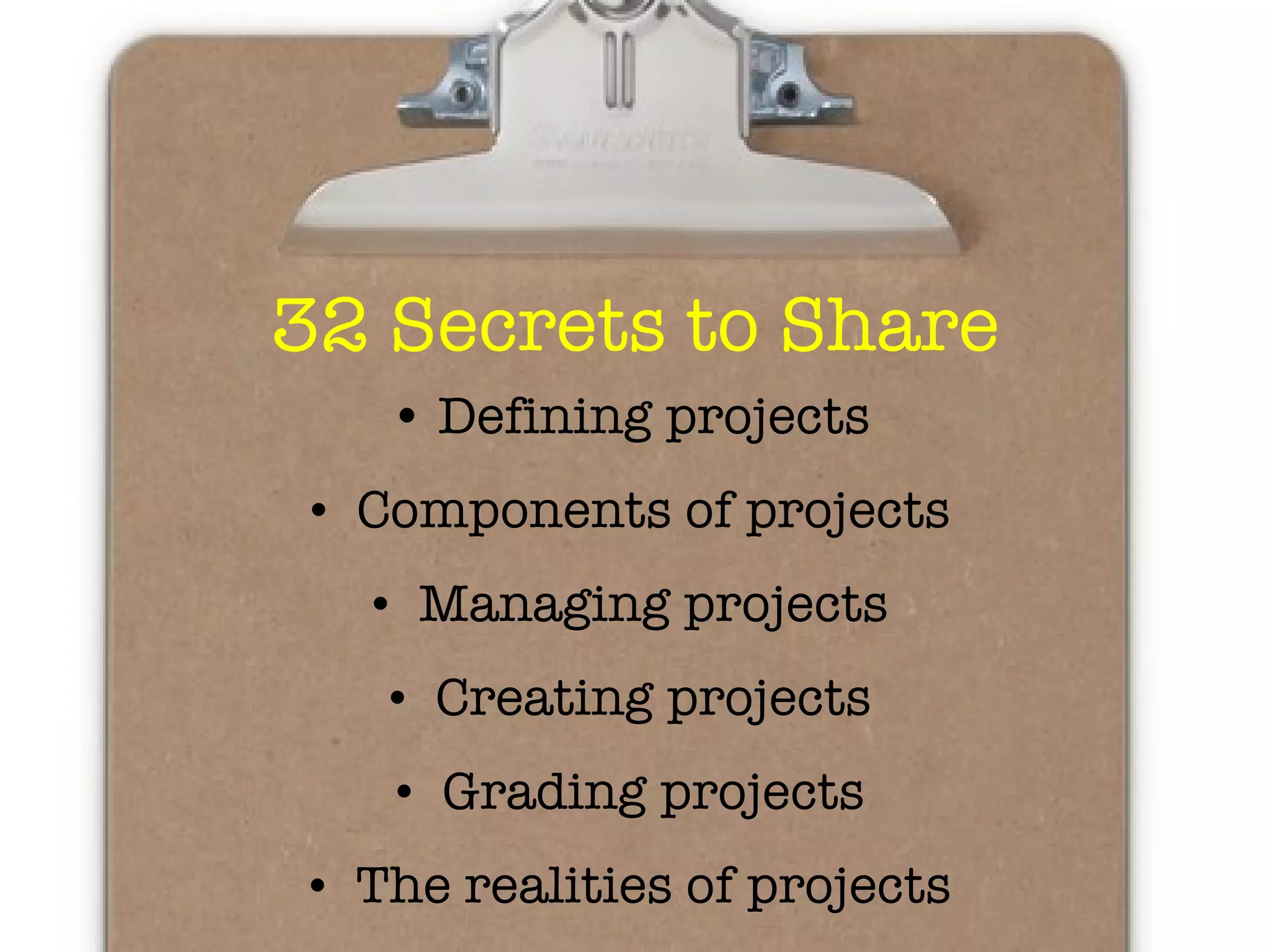 32 Secrets to Share •  Defining projects Components of projects Managing projects Creating projects Grading projects The realities of projects 