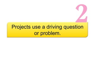 2 Projects use a driving question or problem. 