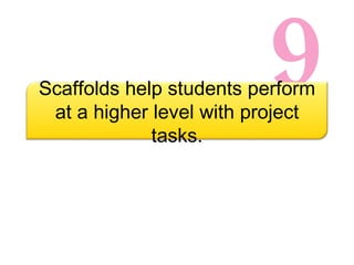 9 Scaffolds help students perform at a higher level with project tasks. 