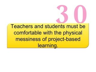 30 Teachers and students must be comfortable with the physical messiness of project-based learning. 