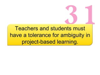 31 Teachers and students must have a tolerance for ambiguity in project-based learning. 