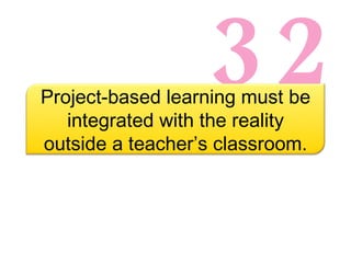 32 Project-based learning must be integrated with the reality outside a teacher’s classroom. 