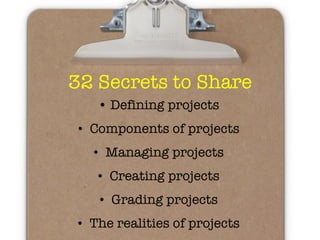 32 Secrets to Share •  Defining projects Components of projects Managing projects Creating projects Grading projects The realities of projects 
