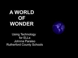 A WORLD OF WONDER Using Technology  for ELLs Johnna Paraiso Rutherford County Schools 