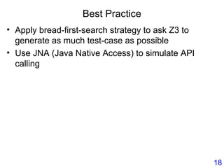 Best Practice
• Apply bread-first-search strategy to ask Z3 to
generate as much test-case as possible
• Use JNA (Java Native Access) to simulate API
calling
18
 