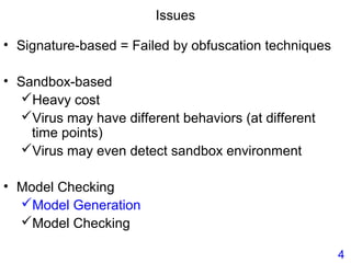 Issues
• Signature-based = Failed by obfuscation techniques
• Sandbox-based
Heavy cost
Virus may have different behaviors (at different
time points)
Virus may even detect sandbox environment
• Model Checking
Model Generation
Model Checking
4
 
