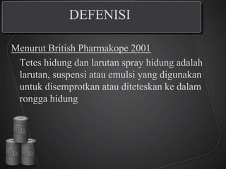 DEFENISI
Menurut British Pharmakope 2001
Tetes hidung dan larutan spray hidung adalah
larutan, suspensi atau emulsi yang digunakan
untuk disemprotkan atau diteteskan ke dalam
rongga hidung
 