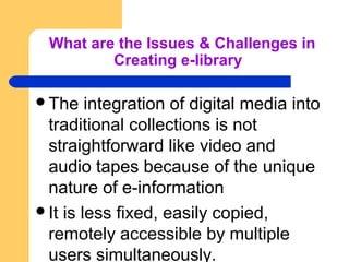 What are the Issues & Challenges in 
Creating e-library 
The integration of digital media into 
traditional collections i...