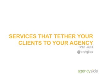SERVICES THAT TETHER YOUR CLIENTS TO YOUR AGENCY Bret Giles @bretgiles 