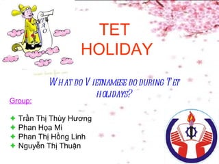 Group:    Trần Thị Thùy Hương     Phan Họa Mi    Phan Thị Hồng Linh    Nguyễn Thị Thuận TET  HOLIDAY What do Vietnamese do during Tet holidays? 