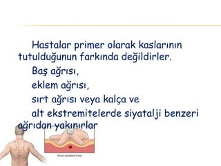 Hastalar primer olarak kaslarının
tutulduğunun farkında değildirler.
Baş ağrısı,
eklem ağrısı,
sırt ağrısı veya kalça ve
alt ekstremitelerde siyatalji benzeri
ağrıdan yakınırlar
 